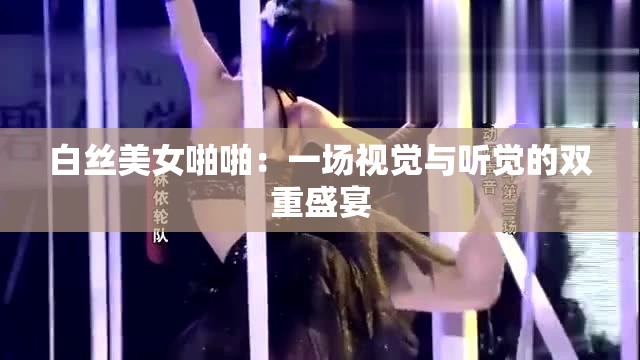 白丝美女啪啪：一场视觉与听觉的双重盛宴