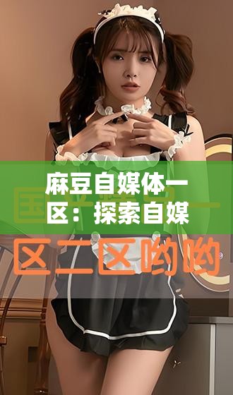 麻豆自媒体一区：探索自媒体的无限可能