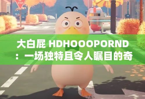 大白屁 HDHOOOPORND：一场独特且令人瞩目的奇幻之旅