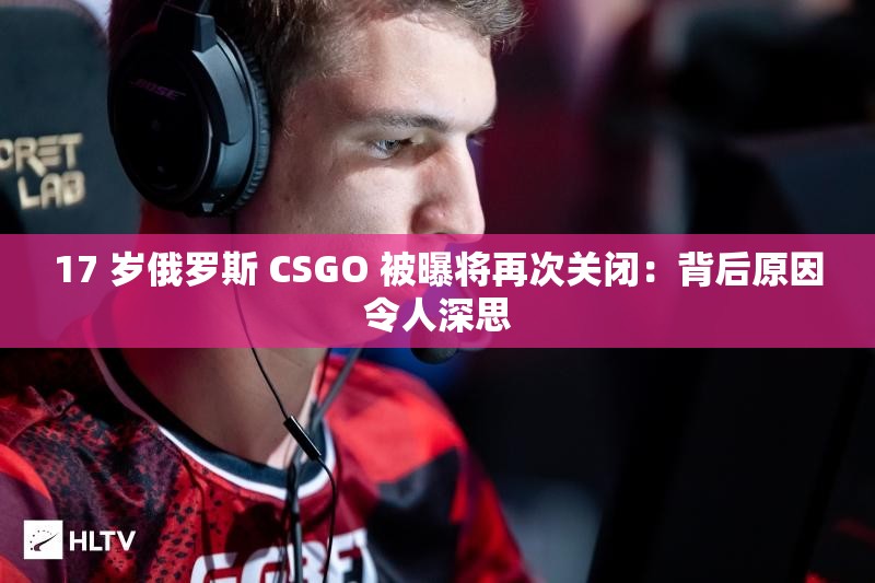 17 岁俄罗斯 CSGO 被曝将再次关闭：背后原因令人深思