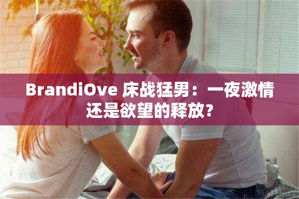 BrandiOve 床战猛男：一夜激情还是欲望的释放？