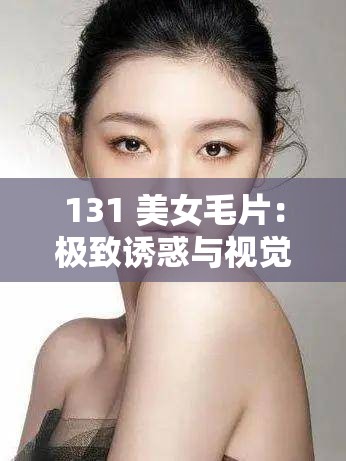 131 美女毛片：极致诱惑与视觉享受