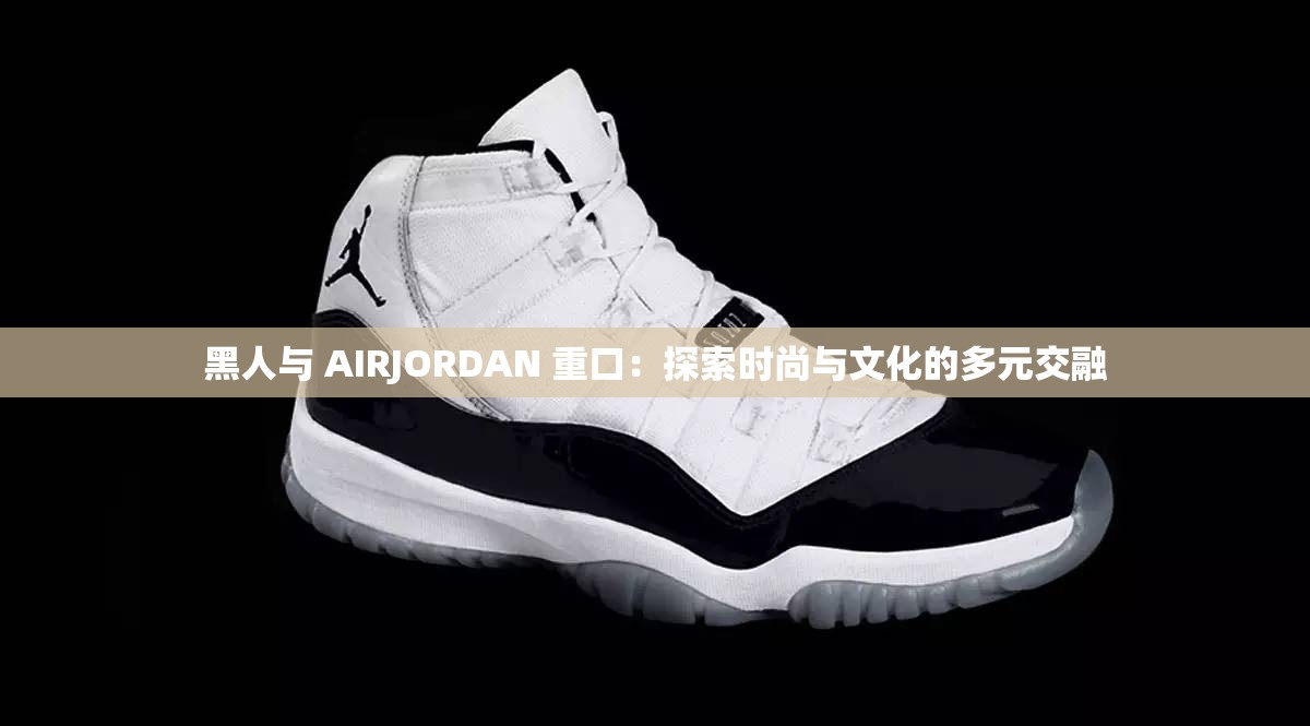 黑人与 AIRJORDAN 重口：探索时尚与文化的多元交融