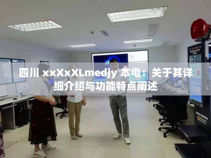 四川 xxXxXLmedjy 本电：关于其详细介绍与功能特点阐述