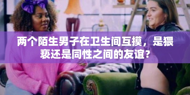 两个陌生男子在卫生间互摸，是猥亵还是同性之间的友谊？