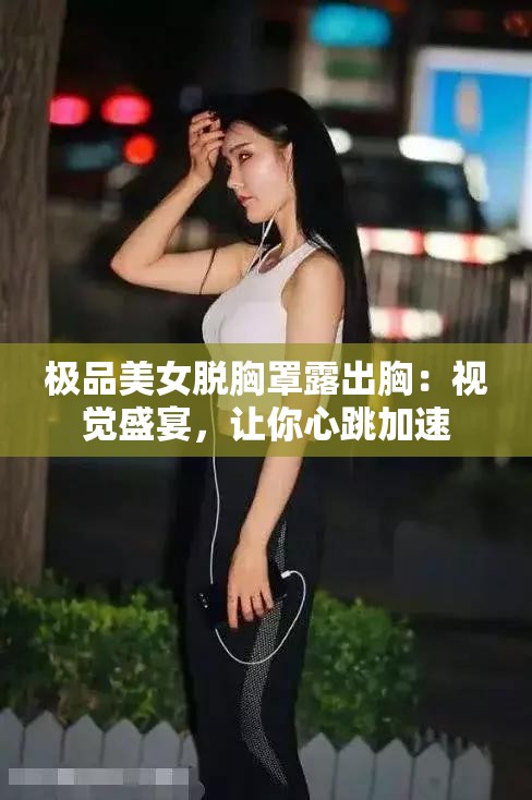 极品美女脱胸罩露出胸：视觉盛宴，让你心跳加速