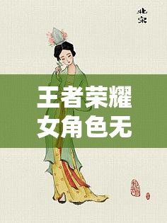 王者荣耀女角色无小内无爱心图片：绝美风采展现