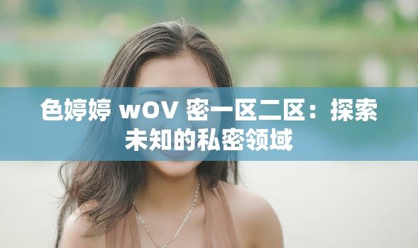 色婷婷 wOV 密一区二区：探索未知的私密领域