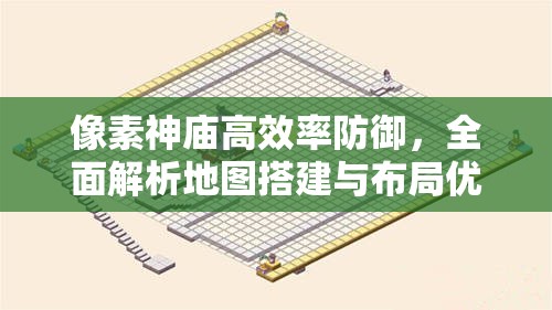 像素神庙高效率防御，全面解析地图搭建与布局优化方法