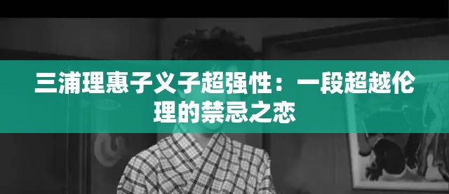 三浦理惠子义子超强性：一段超越伦理的禁忌之恋