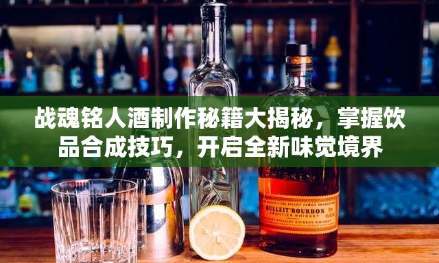 战魂铭人酒制作秘籍大揭秘，掌握饮品合成技巧，开启全新味觉境界