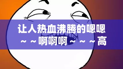 让人热血沸腾的嗯嗯～～啊啊啊～～～高潮，你无法抗拒