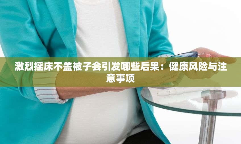 激烈摇床不盖被子会引发哪些后果：健康风险与注意事项