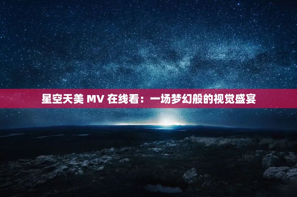 星空天美 MV 在线看：一场梦幻般的视觉盛宴