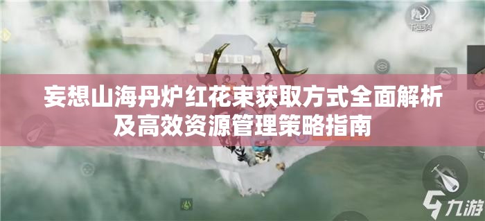 妄想山海丹炉红花束获取方式全面解析及高效资源管理策略指南