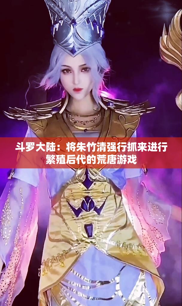 斗罗大陆：将朱竹清强行抓来进行繁殖后代的荒唐游戏