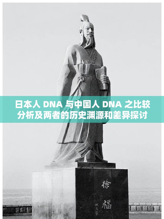 日本人 DNA 与中国人 DNA 之比较分析及两者的历史渊源和差异探讨