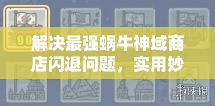 解决最强蜗牛神域商店闪退问题，实用妙招助你畅玩无忧！