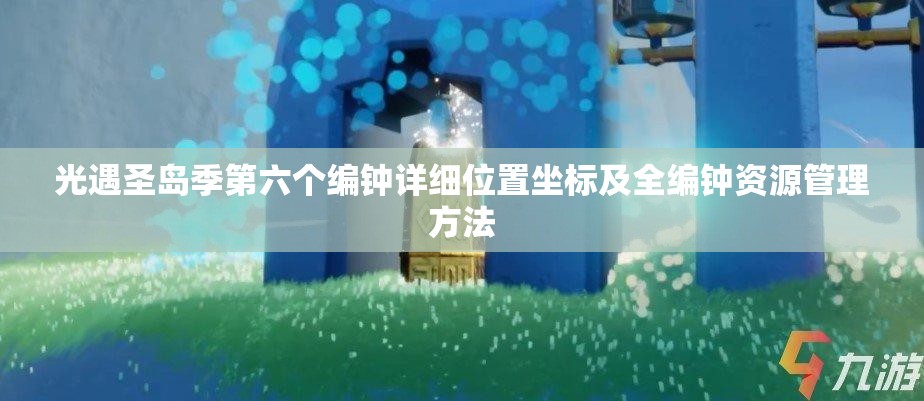 光遇圣岛季第六个编钟详细位置坐标及全编钟资源管理方法