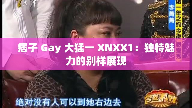 痞子 Gay 大猛一 XNXX1：独特魅力的别样展现