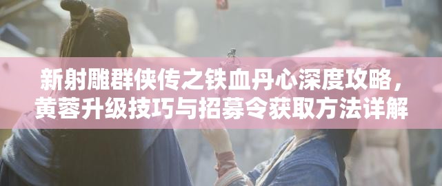 新射雕群侠传之铁血丹心深度攻略，黄蓉升级技巧与招募令获取方法详解