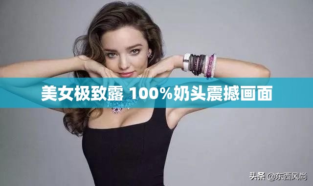 美女极致露 100%奶头震撼画面