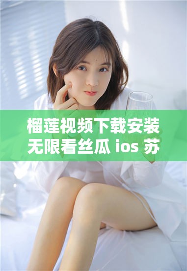 榴莲视频下载安装无限看丝瓜 ios 苏州晶体：畅享海量精彩资源