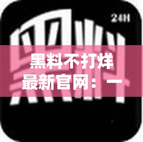 黑料不打烊最新官网：一个充满争议的平台