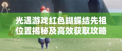 光遇游戏红色蝴蝶结先祖位置揭秘及高效获取攻略