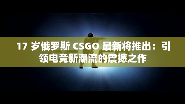 17 岁俄罗斯 CSGO 最新将推出：引领电竞新潮流的震撼之作