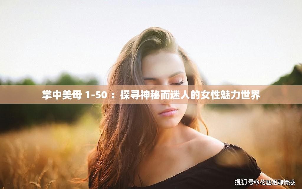 掌中美母 1-50 ：探寻神秘而迷人的女性魅力世界