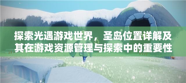 探索光遇游戏世界，圣岛位置详解及其在游戏资源管理与探索中的重要性