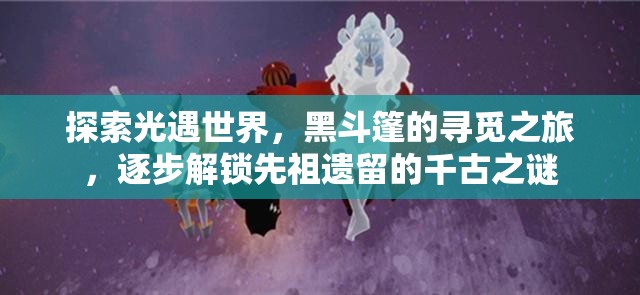 探索光遇世界，黑斗篷的寻觅之旅，逐步解锁先祖遗留的千古之谜