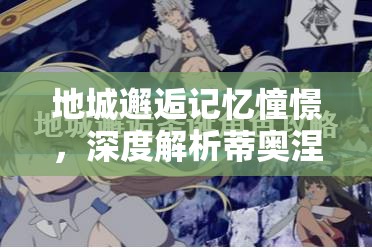 地城邂逅记忆憧憬，深度解析蒂奥涅角色属性、技能及资源管理策略