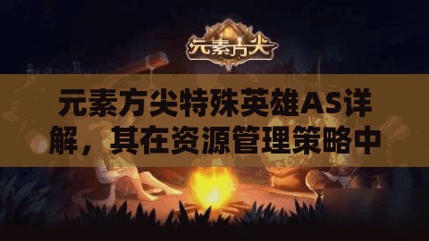 元素方尖特殊英雄AS详解，其在资源管理策略中的核心作用与影响