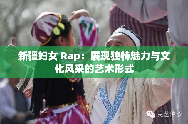 新疆妇女 Rap：展现独特魅力与文化风采的艺术形式