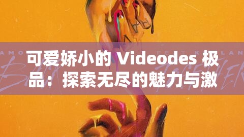 可爱娇小的 Videodes 极品：探索无尽的魅力与激情