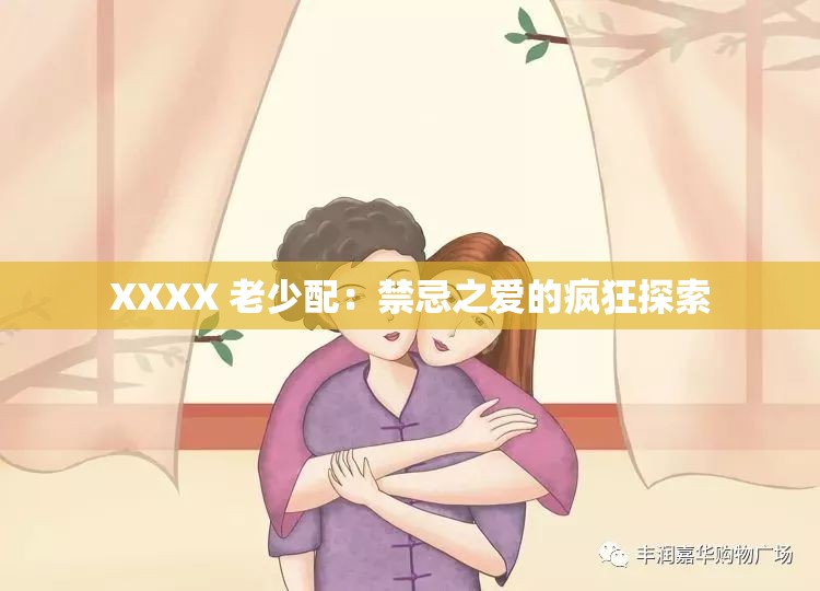 XXXX 老少配：禁忌之爱的疯狂探索