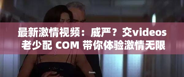 最新激情视频：威严？交videos 老少配 COM 带你体验激情无限