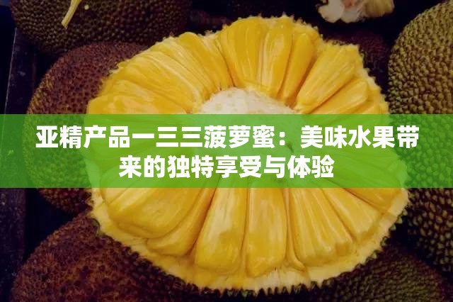 亚精产品一三三菠萝蜜：美味水果带来的独特享受与体验