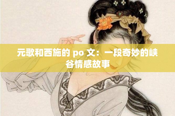 元歌和西施的 po 文：一段奇妙的峡谷情感故事