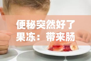 便秘突然好了果冻：带来肠道通畅的神奇美味体验