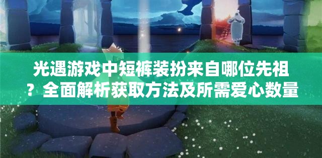 光遇游戏中短裤装扮来自哪位先祖？全面解析获取方法及所需爱心数量！