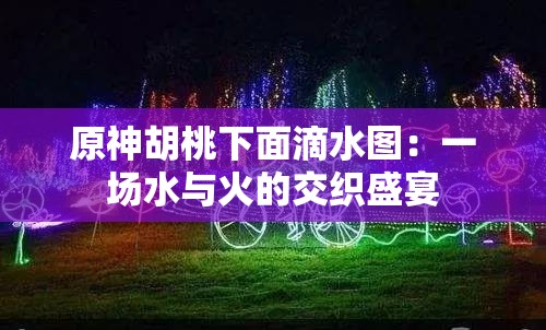 原神胡桃下面滴水图：一场水与火的交织盛宴