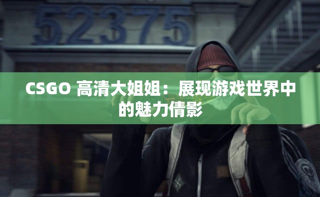 CSGO 高清大姐姐：展现游戏世界中的魅力倩影