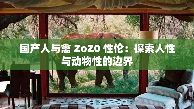 国产人与禽 ZoZ0 性伦：探索人性与动物性的边界