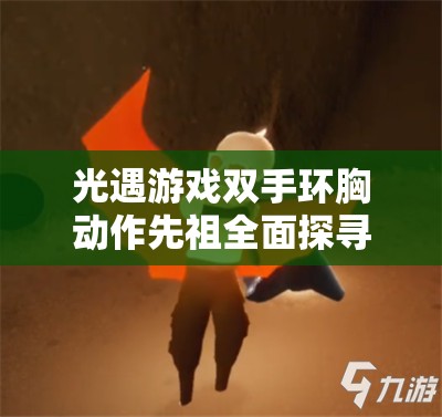 光遇游戏双手环胸动作先祖全面探寻攻略，实现高效管理与价值最大化技巧