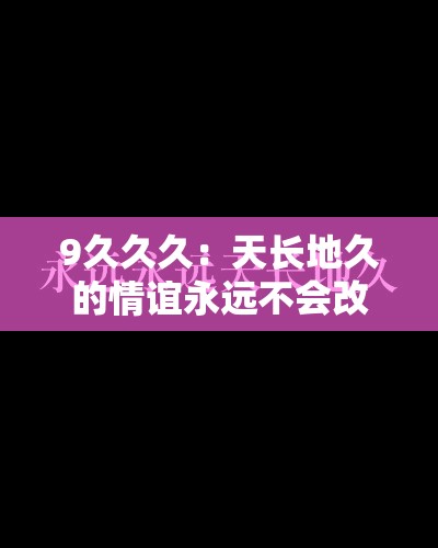 9久久久：天长地久的情谊永远不会改变