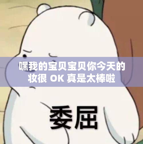 嘿我的宝贝宝贝你今天的妆很 OK 真是太棒啦