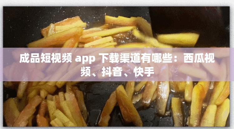 成品短视频 app 下载渠道有哪些：西瓜视频、抖音、快手